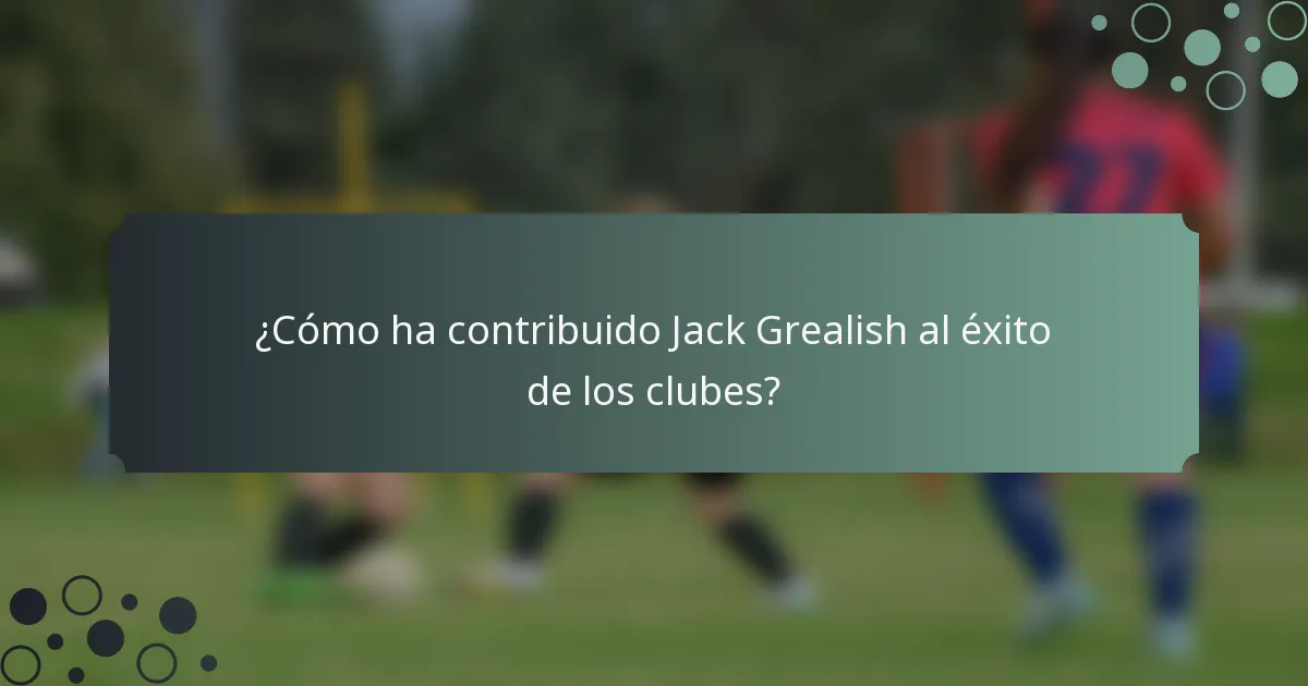 ¿Cómo ha contribuido Jack Grealish al éxito de los clubes?