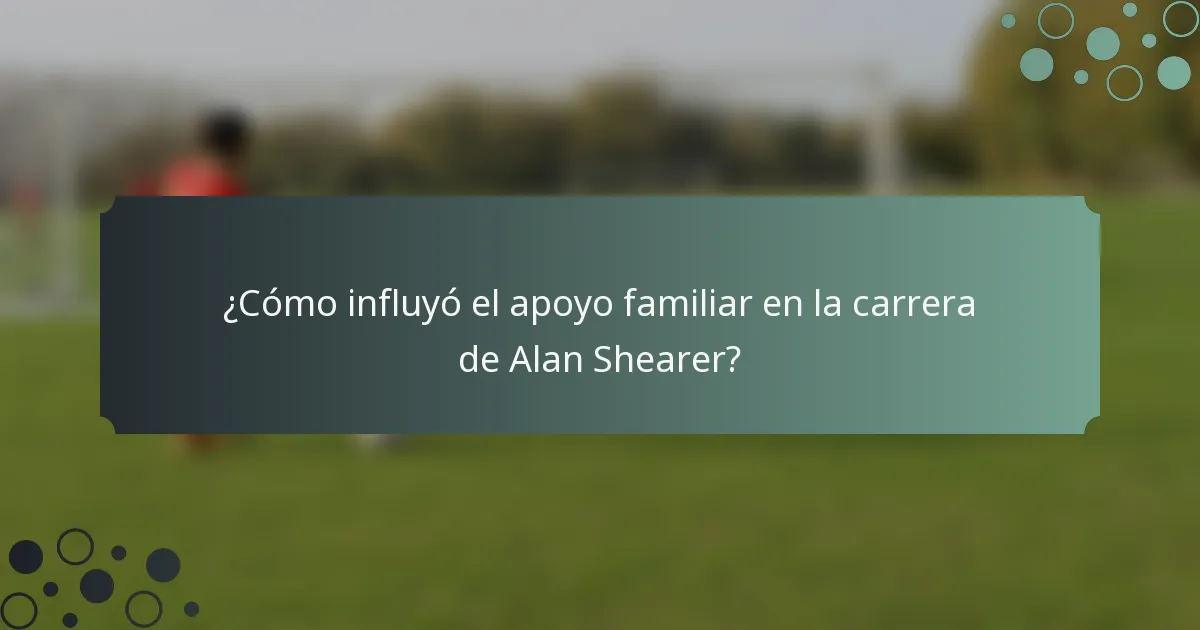 ¿Cómo influyó el apoyo familiar en la carrera de Alan Shearer?