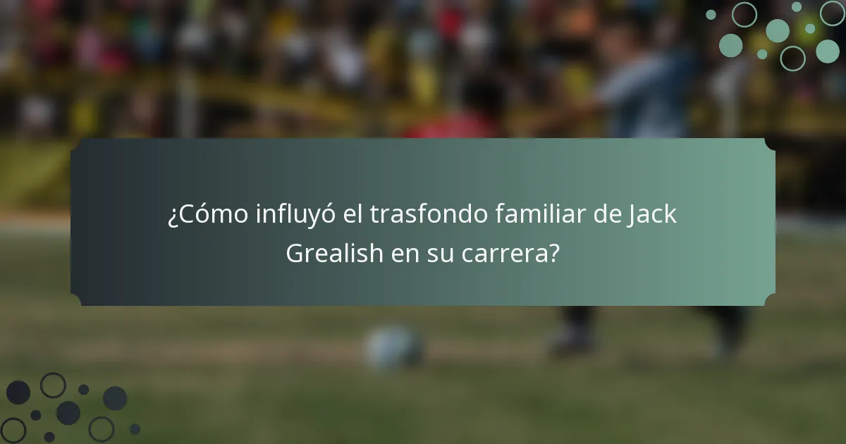¿Cómo influyó el trasfondo familiar de Jack Grealish en su carrera?