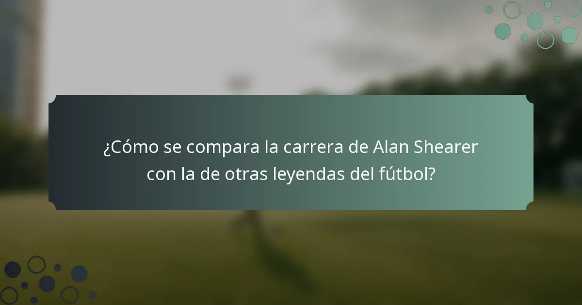 ¿Cómo se compara la carrera de Alan Shearer con la de otras leyendas del fútbol?
