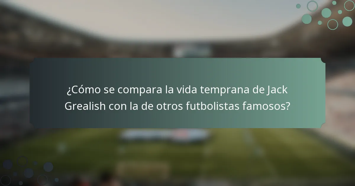 ¿Cómo se compara la vida temprana de Jack Grealish con la de otros futbolistas famosos?