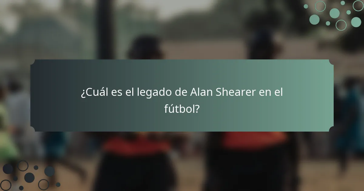 ¿Cuál es el legado de Alan Shearer en el fútbol?