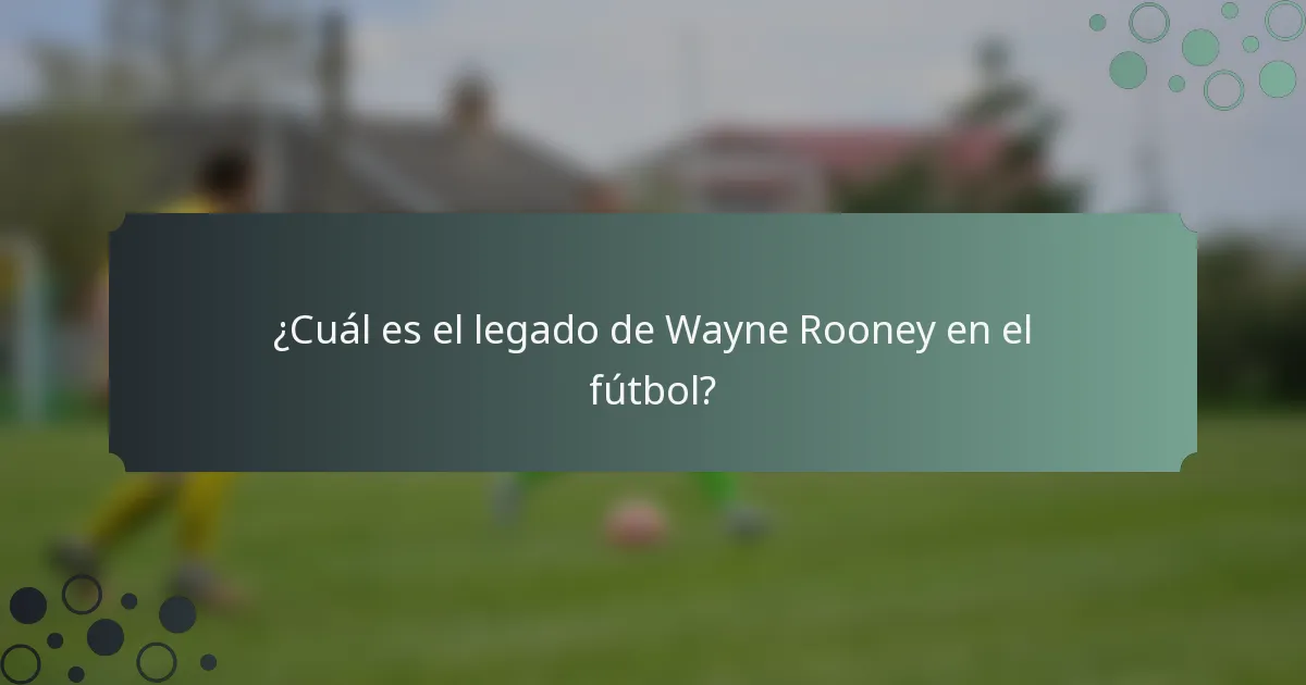 ¿Cuál es el legado de Wayne Rooney en el fútbol?