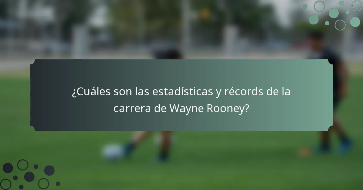 ¿Cuáles son las estadísticas y récords de la carrera de Wayne Rooney?