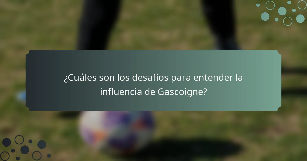 ¿Cuáles son los desafíos para entender la influencia de Gascoigne?