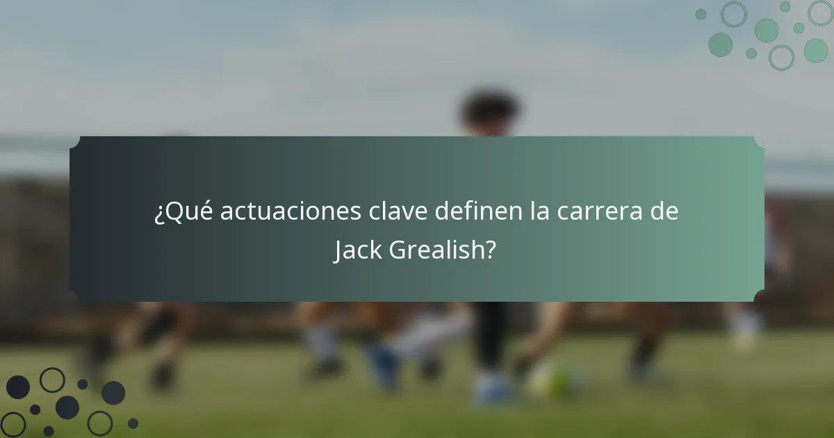 ¿Qué actuaciones clave definen la carrera de Jack Grealish?
