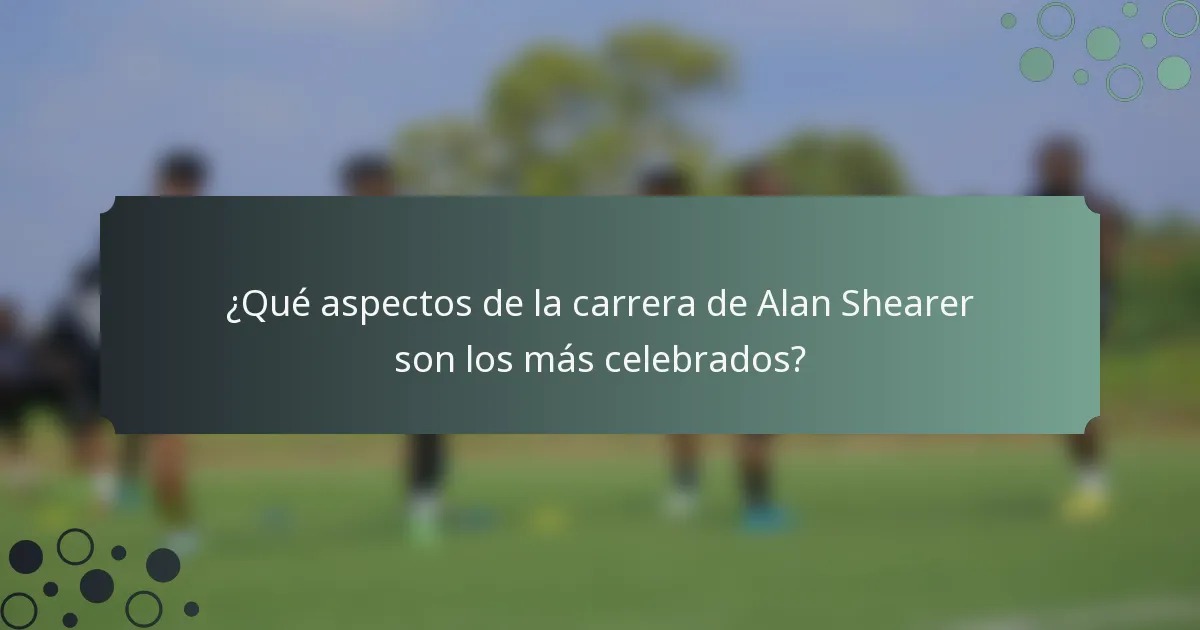 ¿Qué aspectos de la carrera de Alan Shearer son los más celebrados?