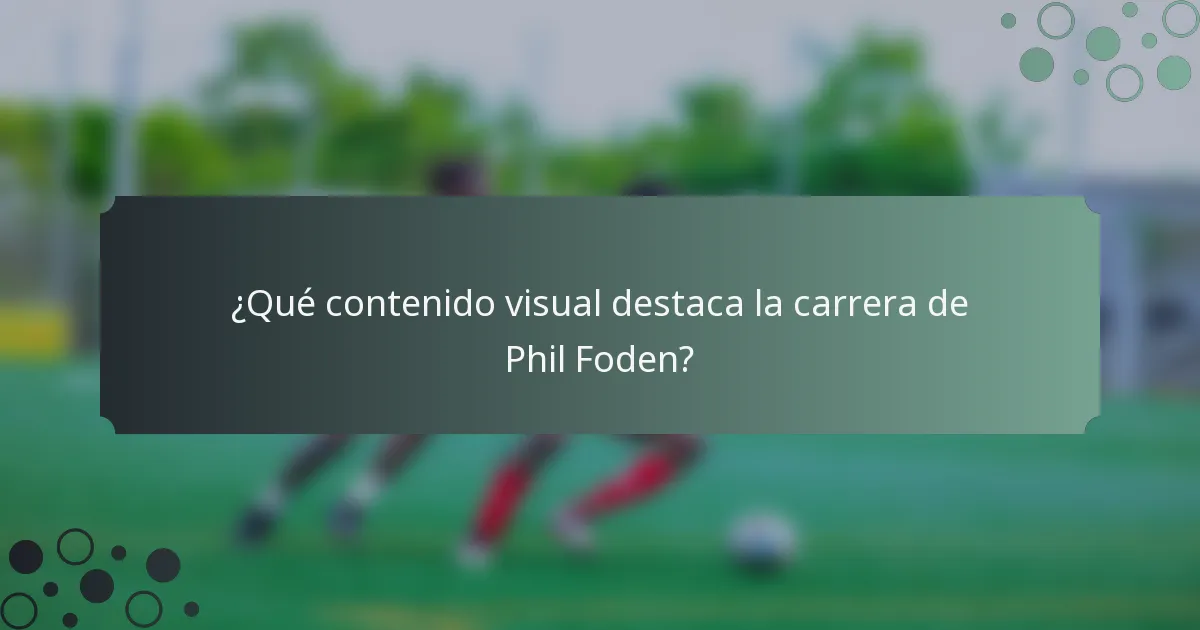 ¿Qué contenido visual destaca la carrera de Phil Foden?