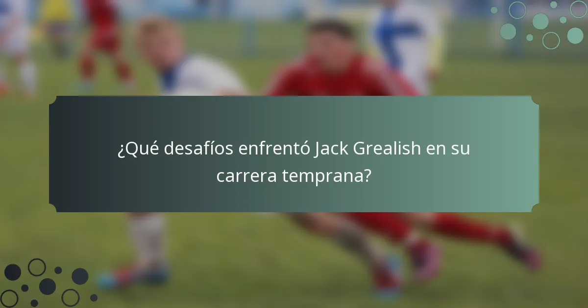 ¿Qué desafíos enfrentó Jack Grealish en su carrera temprana?