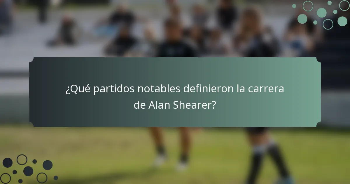 ¿Qué partidos notables definieron la carrera de Alan Shearer?